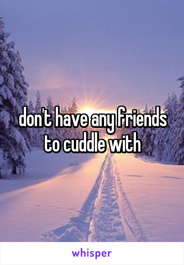 don't have any friends to cuddle with