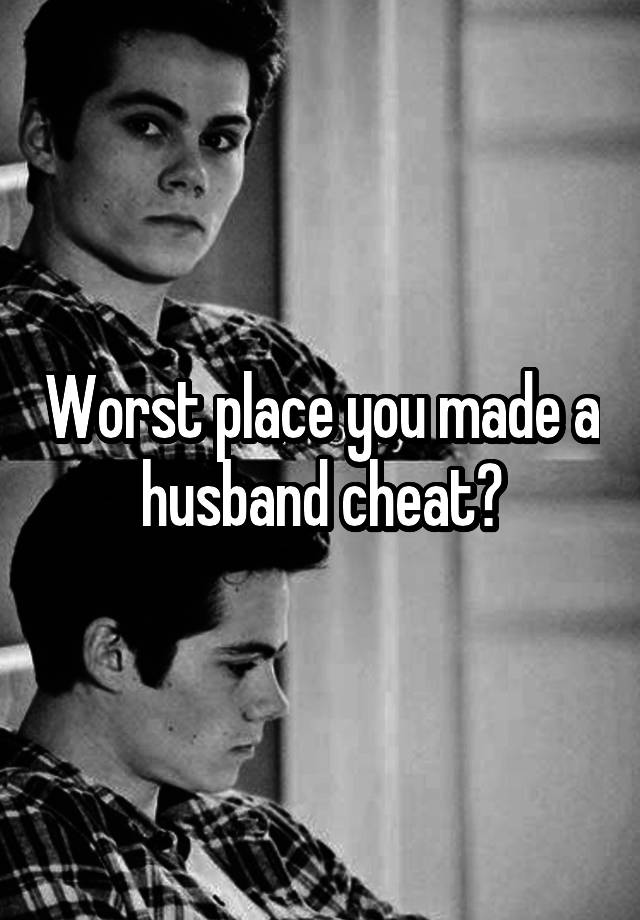 Worst place you made a husband cheat?