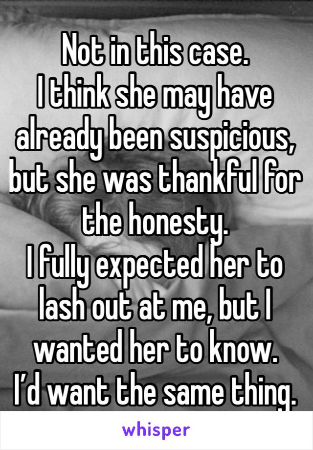 Not in this case. 
I think she may have already been suspicious, but she was thankful for the honesty. 
I fully expected her to lash out at me, but I wanted her to know. 
I’d want the same thing. 