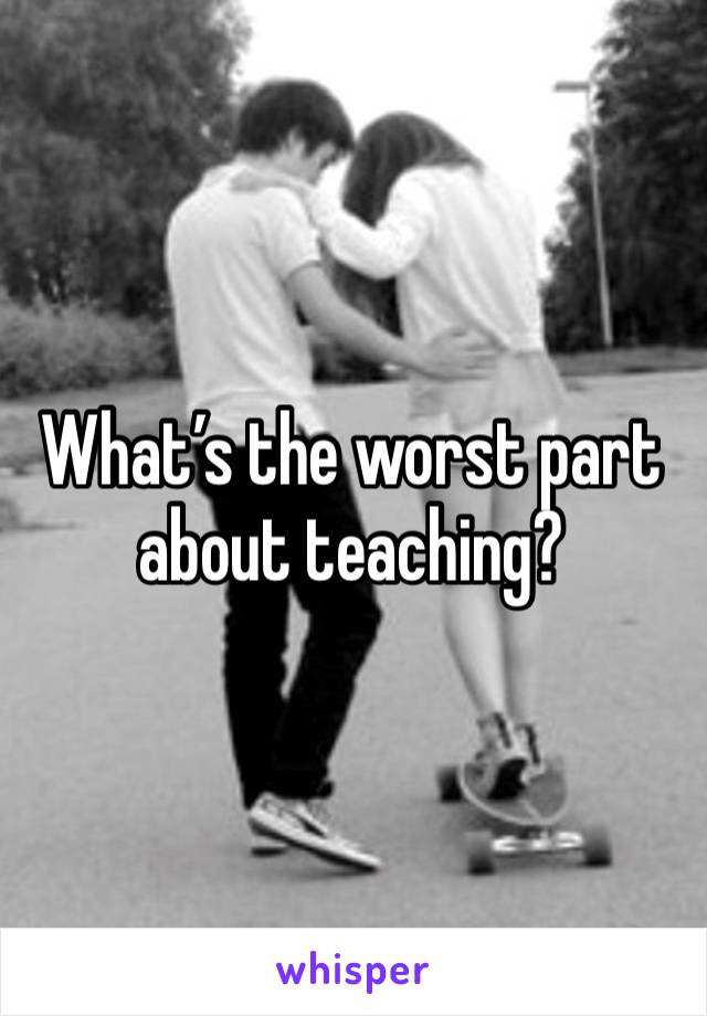 What’s the worst part about teaching?