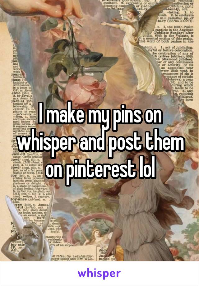 I make my pins on whisper and post them on pinterest lol