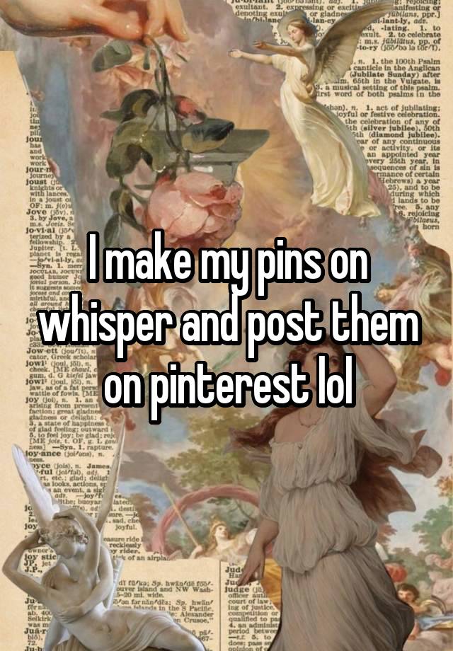 I make my pins on whisper and post them on pinterest lol