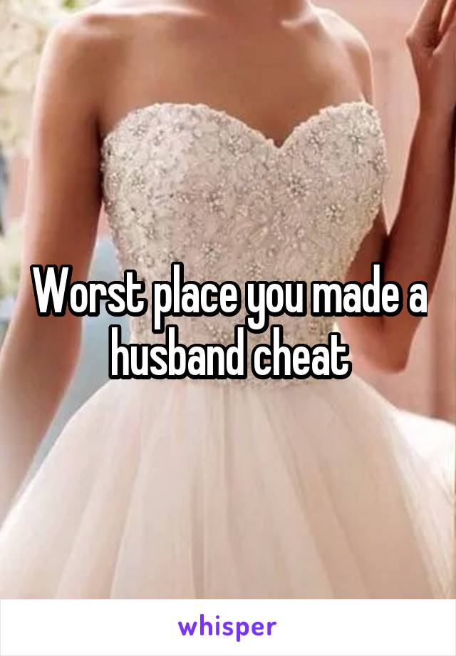 Worst place you made a husband cheat