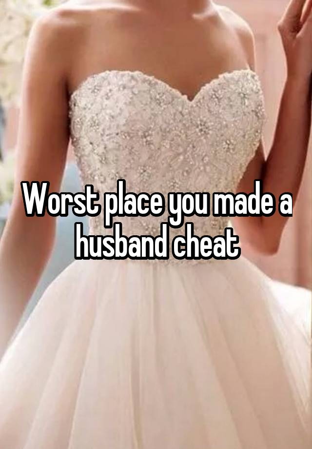 Worst place you made a husband cheat