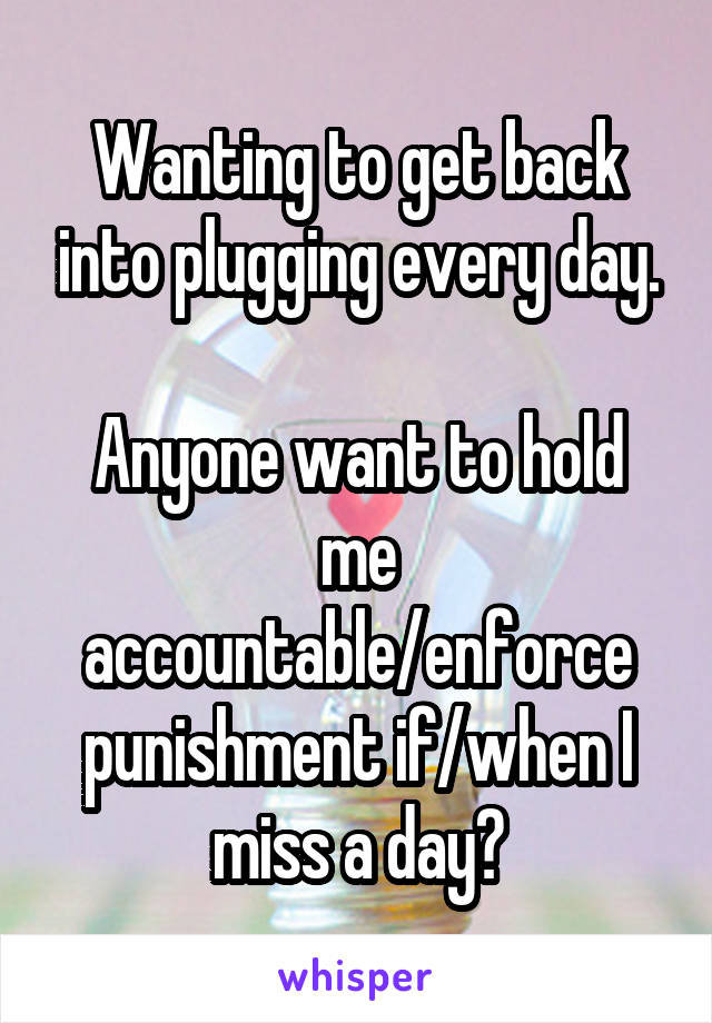 Wanting to get back into plugging every day.

Anyone want to hold me accountable/enforce punishment if/when I miss a day?