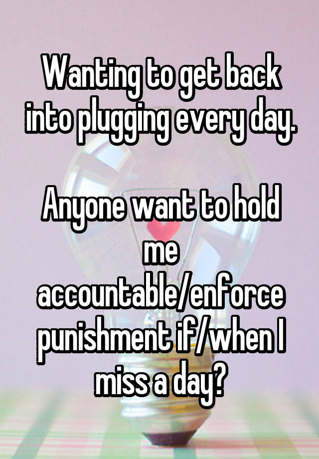 Wanting to get back into plugging every day.

Anyone want to hold me accountable/enforce punishment if/when I miss a day?