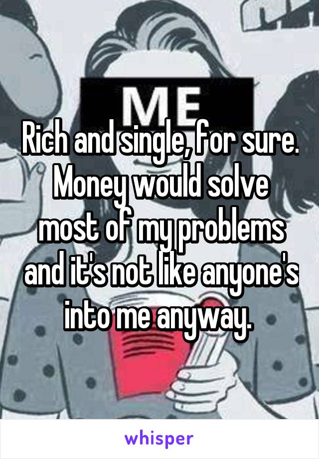 Rich and single, for sure. Money would solve most of my problems and it's not like anyone's into me anyway. 