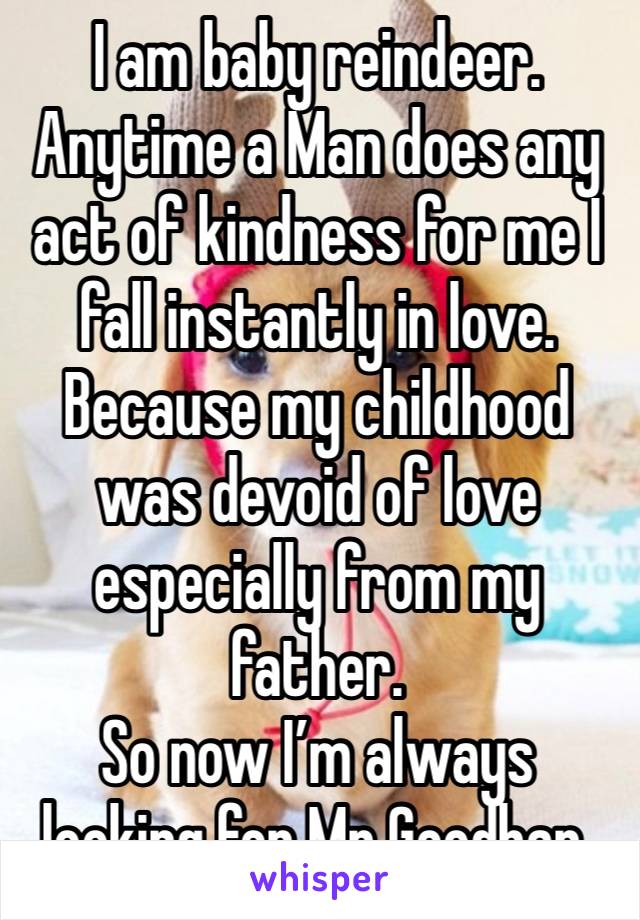 I am baby reindeer.
Anytime a Man does any act of kindness for me I fall instantly in love. Because my childhood was devoid of love especially from my father.
So now I’m always looking for Mr Goodbar.