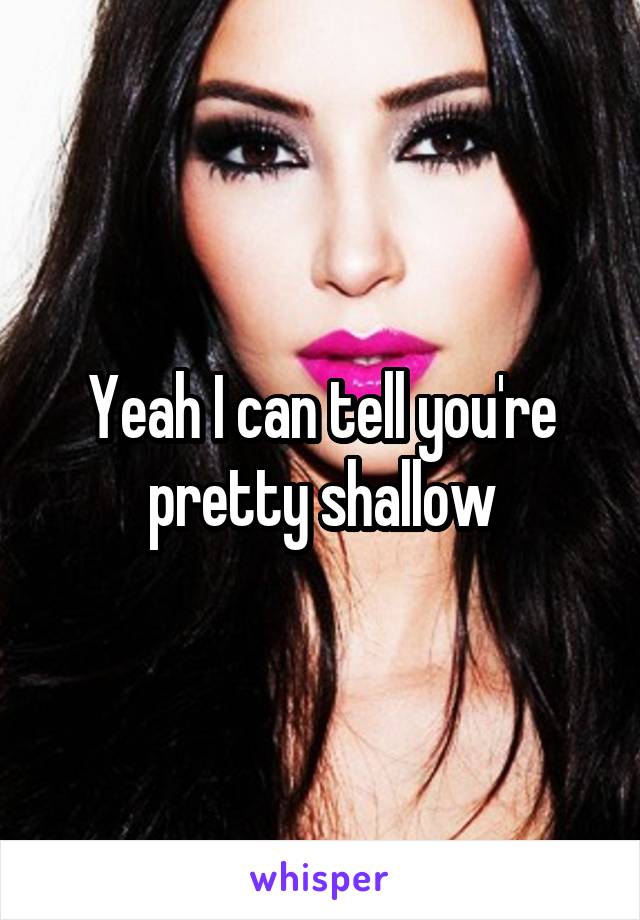 Yeah I can tell you're pretty shallow