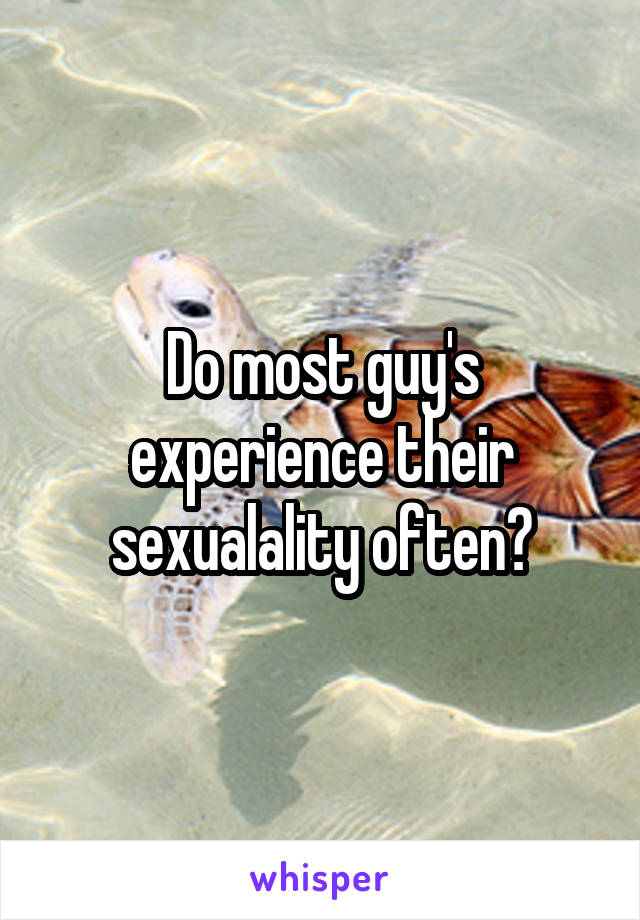 Do most guy's experience their sexualality often?