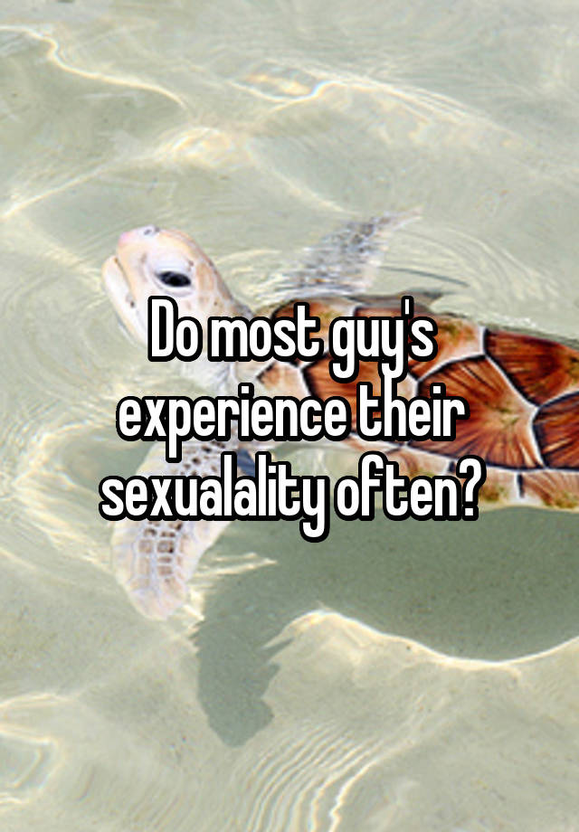 Do most guy's experience their sexualality often?