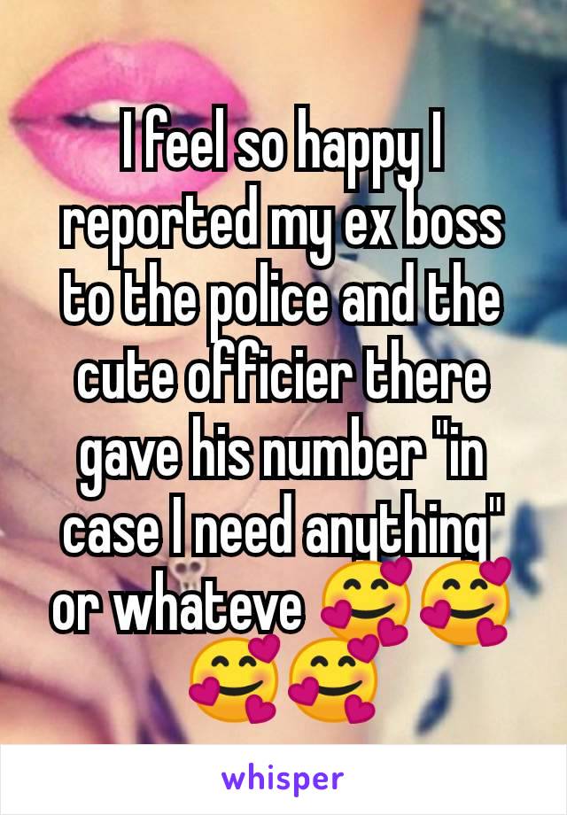 I feel so happy I reported my ex boss to the police and the cute officier there gave his number "in case I need anything" or whateve 🥰🥰🥰🥰