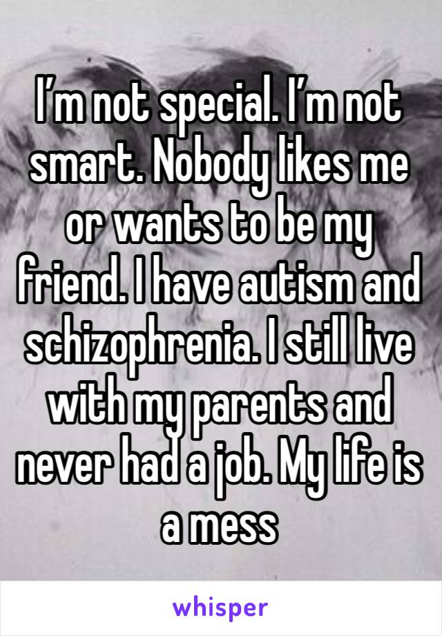 I’m not special. I’m not smart. Nobody likes me or wants to be my friend. I have autism and schizophrenia. I still live with my parents and never had a job. My life is a mess