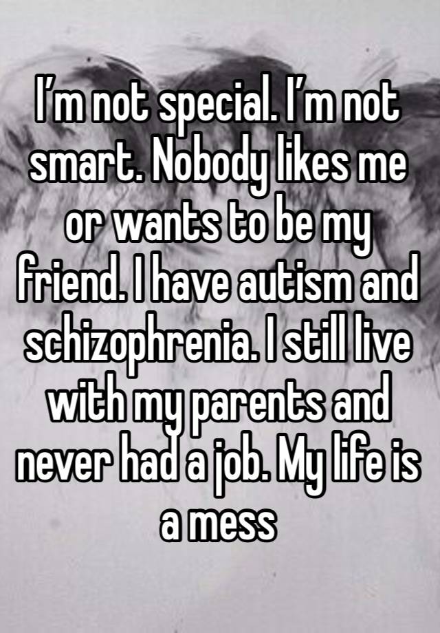 I’m not special. I’m not smart. Nobody likes me or wants to be my friend. I have autism and schizophrenia. I still live with my parents and never had a job. My life is a mess