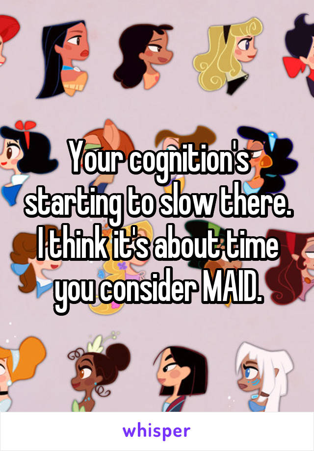 Your cognition's starting to slow there. I think it's about time you consider MAID.