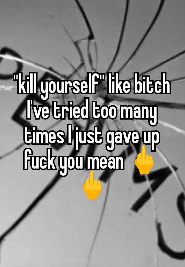 "kill yourself" like bitch I've tried too many times I just gave up fuck you mean 🖕🖕