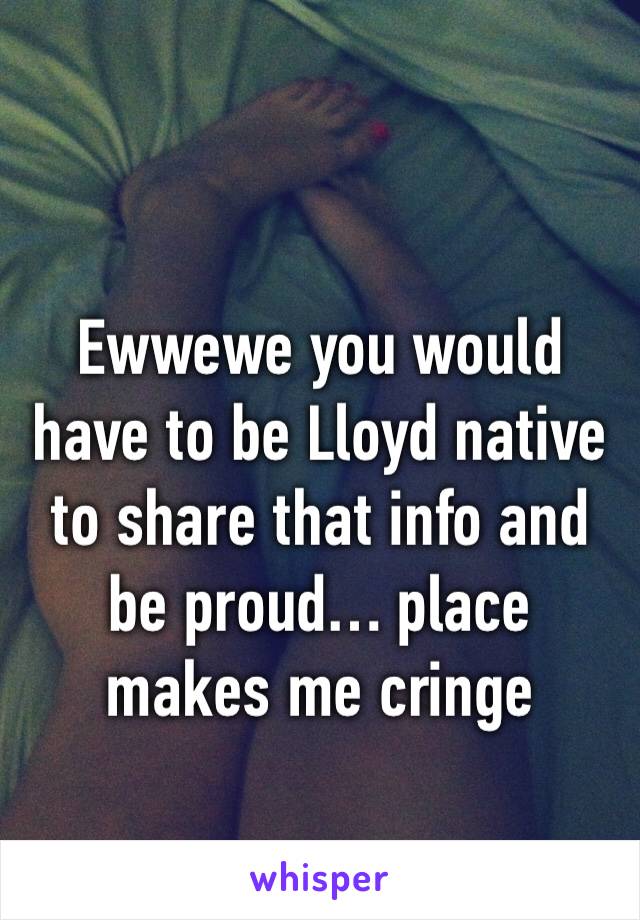 Ewwewe you would have to be Lloyd native to share that info and be proud… place makes me cringe 