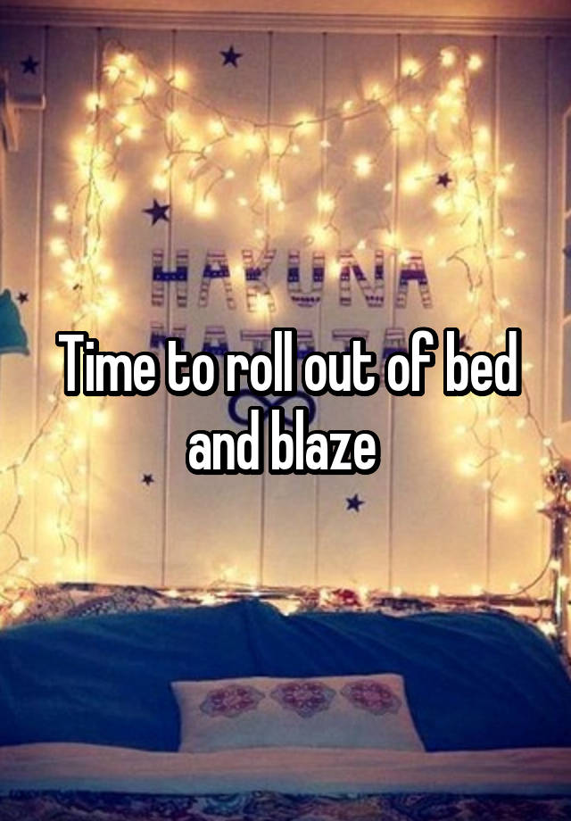 Time to roll out of bed and blaze 