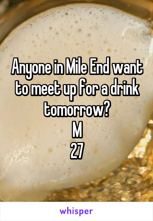 Anyone in Mile End want to meet up for a drink tomorrow?
M
27