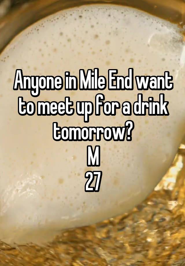 Anyone in Mile End want to meet up for a drink tomorrow?
M
27