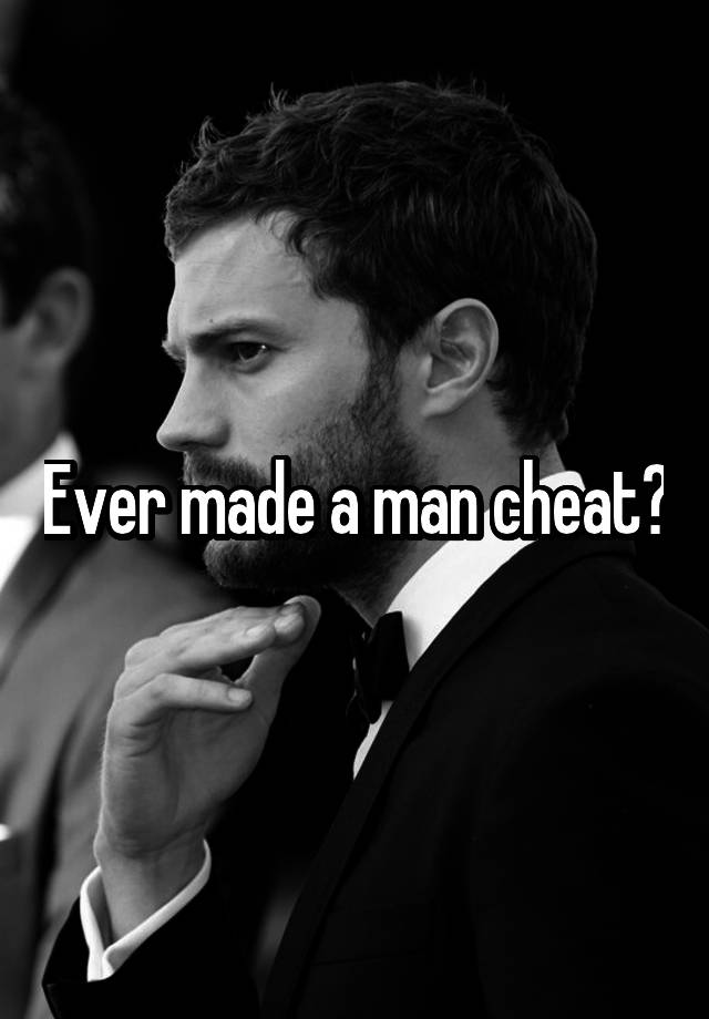 Ever made a man cheat?