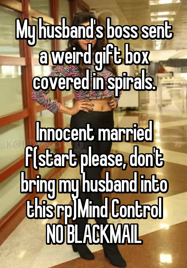 My husband's boss sent a weird gift box covered in spirals.

Innocent married f(start please, don't bring my husband into this rp)Mind Control
NO BLACKMAIL