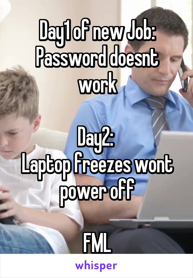 Day1 of new Job:
Password doesnt work

Day2: 
Laptop freezes wont power off

FML