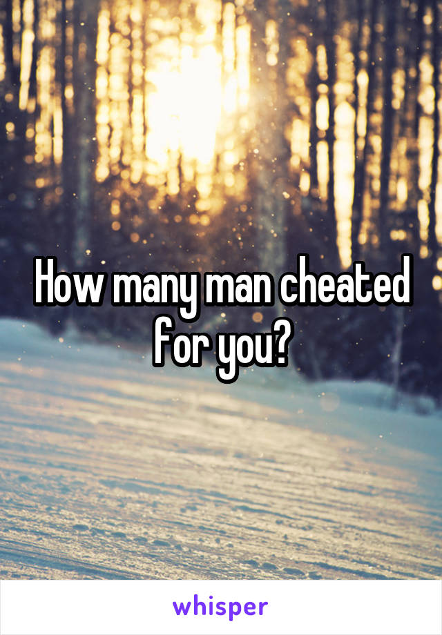 How many man cheated for you?