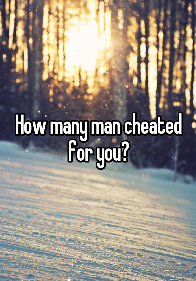 How many man cheated for you?