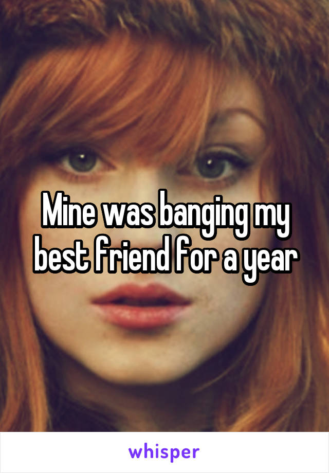 Mine was banging my best friend for a year