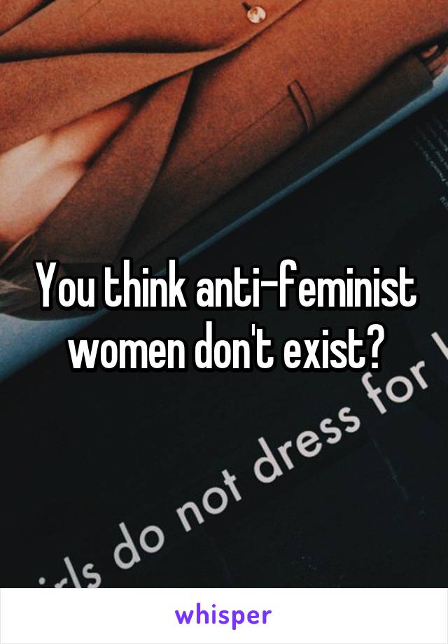 You think anti-feminist women don't exist?