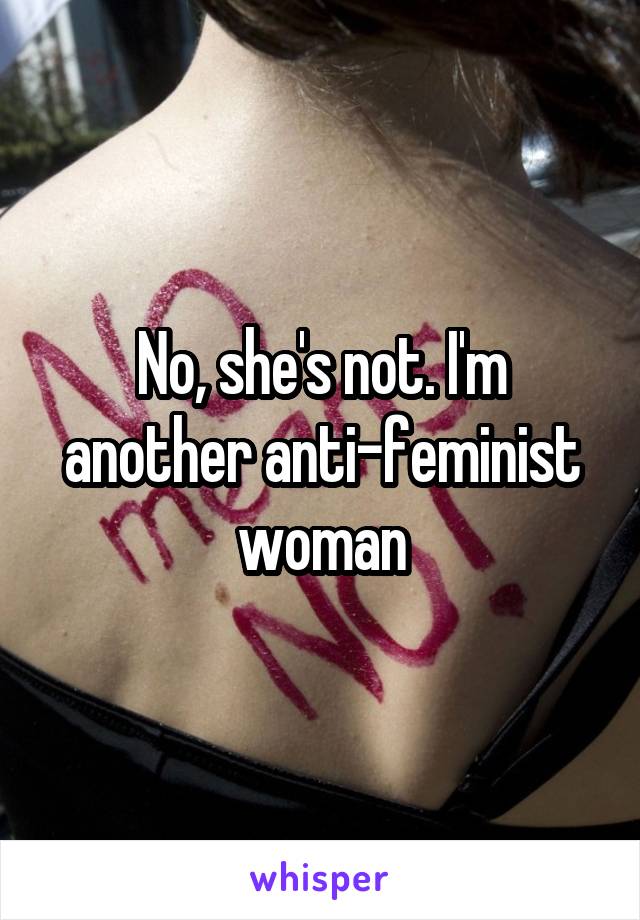 No, she's not. I'm another anti-feminist woman