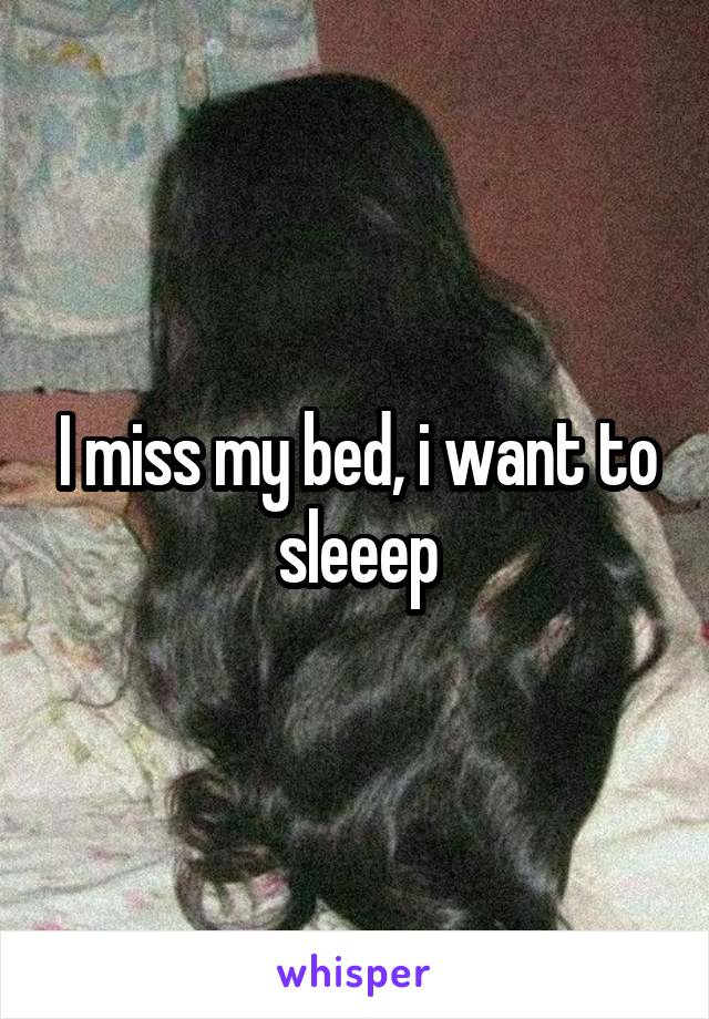 I miss my bed, i want to sleeep