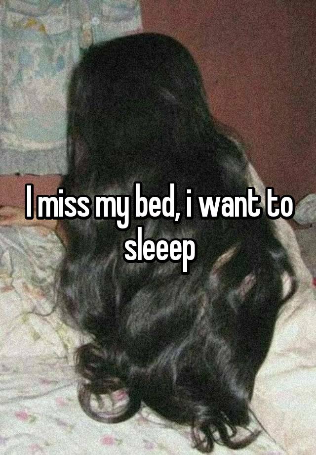 I miss my bed, i want to sleeep