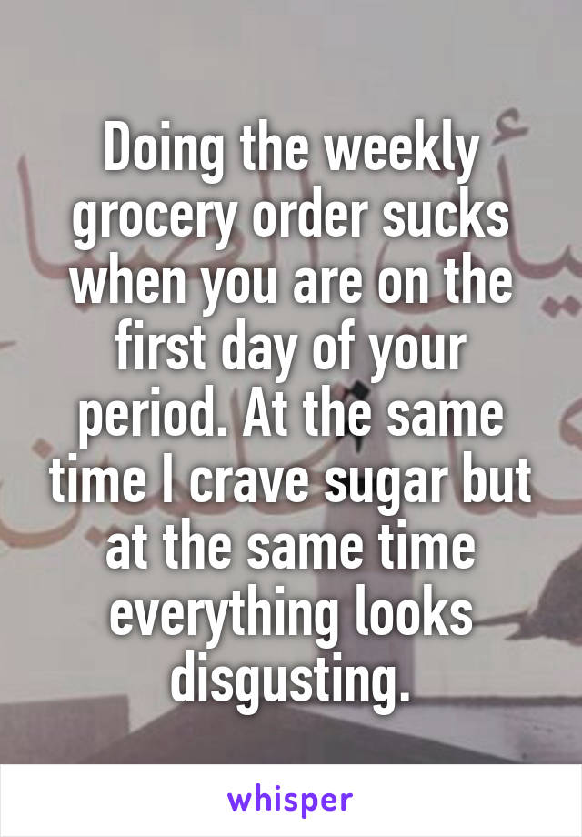 Doing the weekly grocery order sucks when you are on the first day of your period. At the same time I crave sugar but at the same time everything looks disgusting.