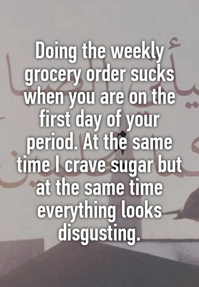 Doing the weekly grocery order sucks when you are on the first day of your period. At the same time I crave sugar but at the same time everything looks disgusting.