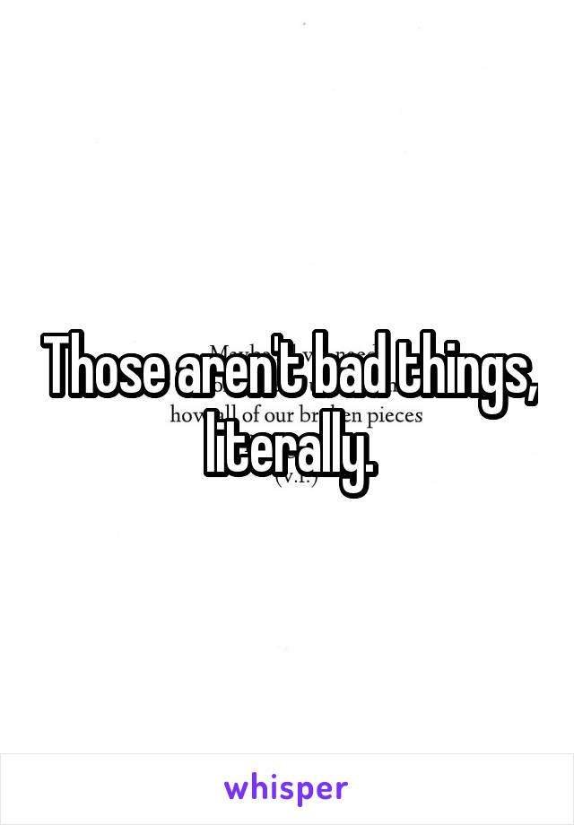 Those aren't bad things, literally.