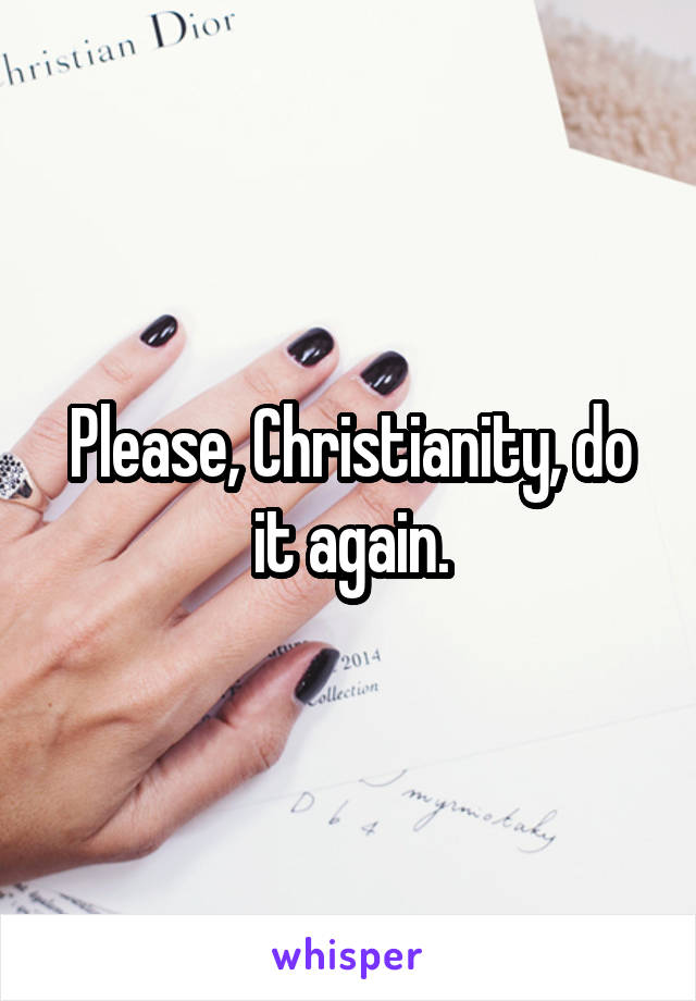 Please, Christianity, do it again.