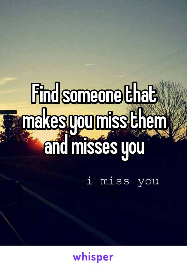 Find someone that makes you miss them and misses you
