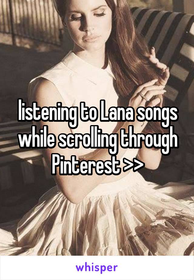  listening to Lana songs while scrolling through Pinterest >>