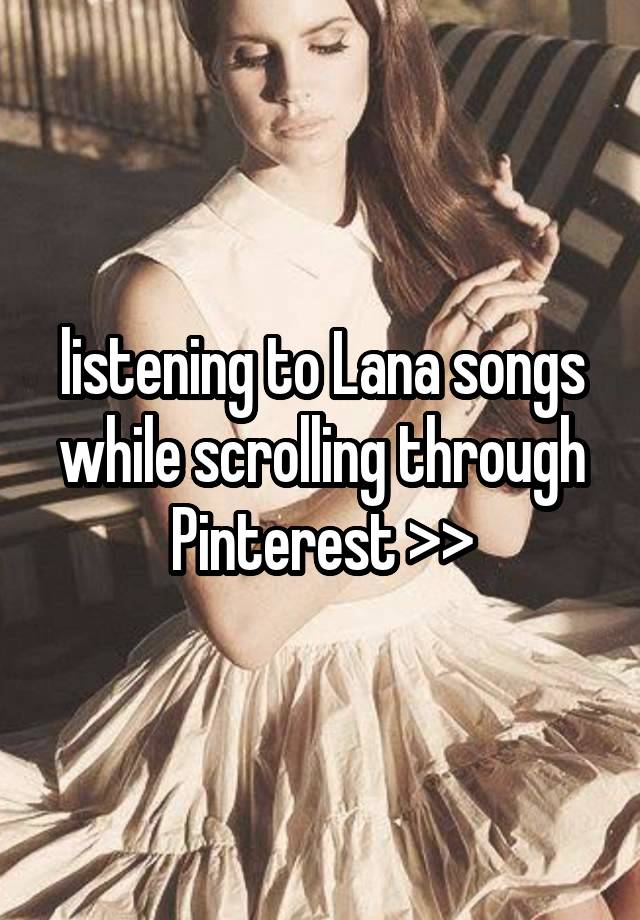  listening to Lana songs while scrolling through Pinterest >>