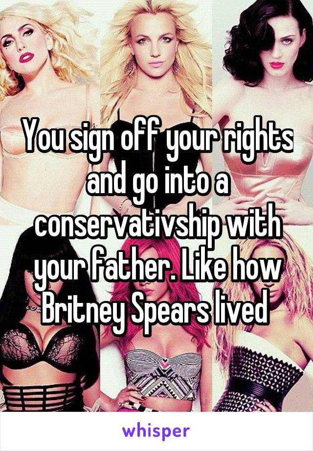 You sign off your rights and go into a conservativship with your father. Like how Britney Spears lived 