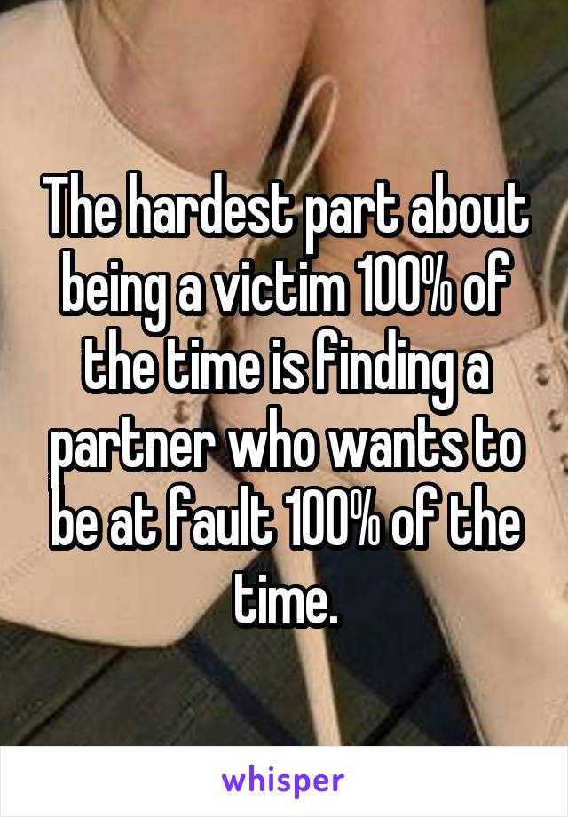 The hardest part about being a victim 100% of the time is finding a partner who wants to be at fault 100% of the time.