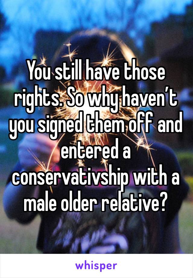 You still have those rights. So why haven’t you signed them off and entered a conservativship with a male older relative? 