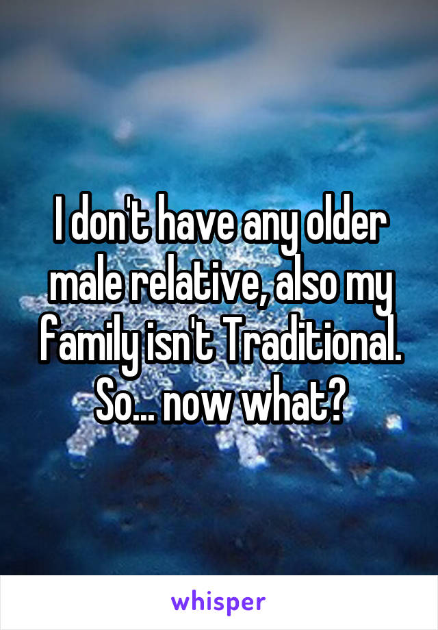 I don't have any older male relative, also my family isn't Traditional. So... now what?