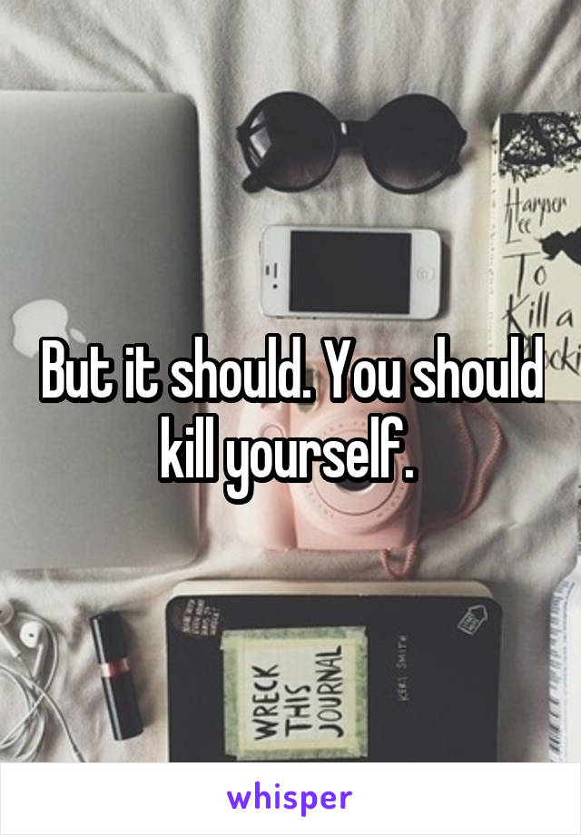 But it should. You should kill yourself. 