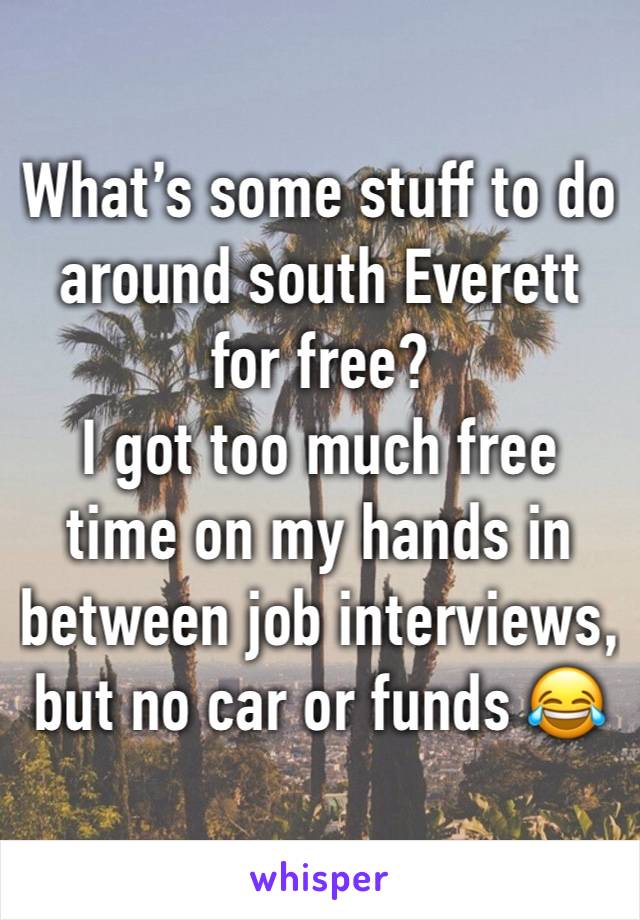 What’s some stuff to do around south Everett for free? 
I got too much free time on my hands in between job interviews, but no car or funds 😂