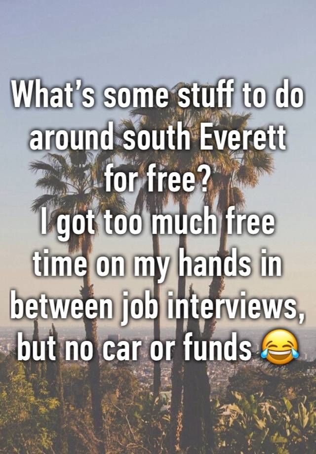 What’s some stuff to do around south Everett for free? 
I got too much free time on my hands in between job interviews, but no car or funds 😂