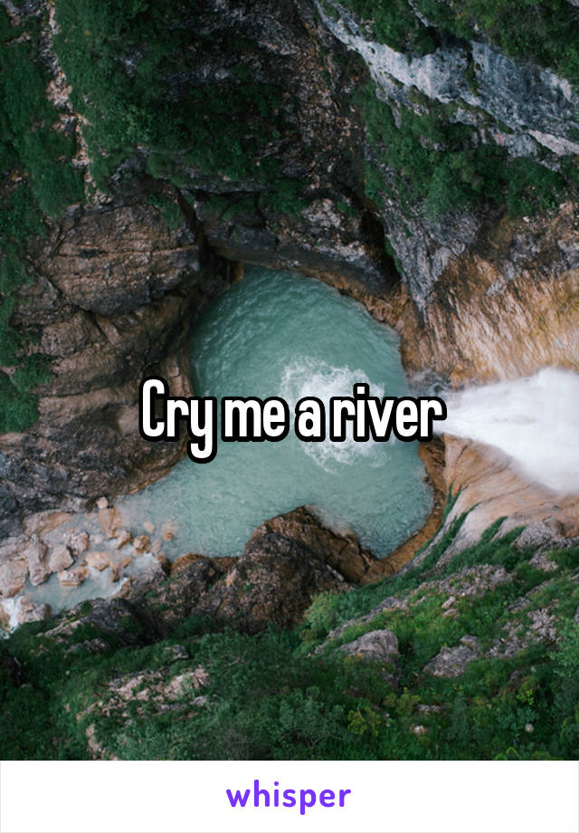 Cry me a river