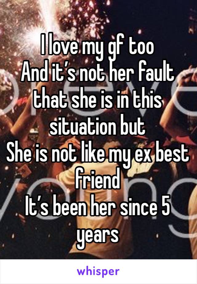 I love my gf too
And it’s not her fault that she is in this situation but
She is not like my ex best friend 
It’s been her since 5 years 